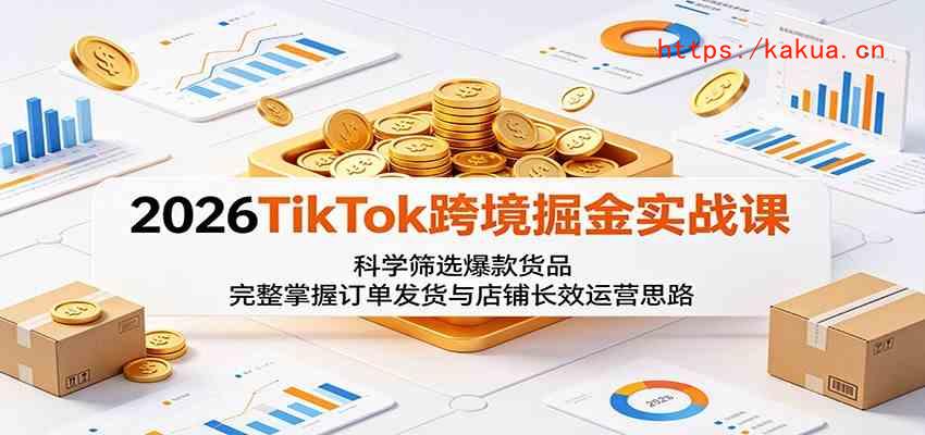 2026TikTok跨境掘金实战课：科学筛选爆款货品，完整掌握订单发货与店铺长效运营思路-e家网