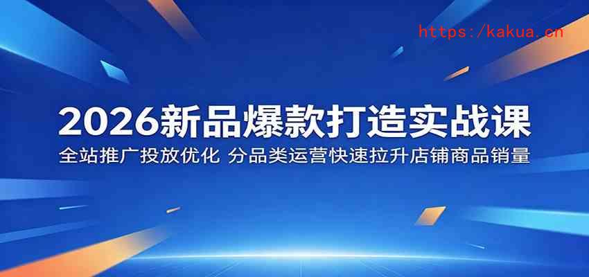 2026新品爆款打造实战课：全站推广投放优化，分品类运营快速拉升店铺商品销量-e家网