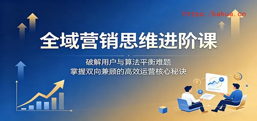 全域营销思维进阶课：破解用户与算法平衡难题，掌握双向兼顾的高效运营核心秘诀-e家网