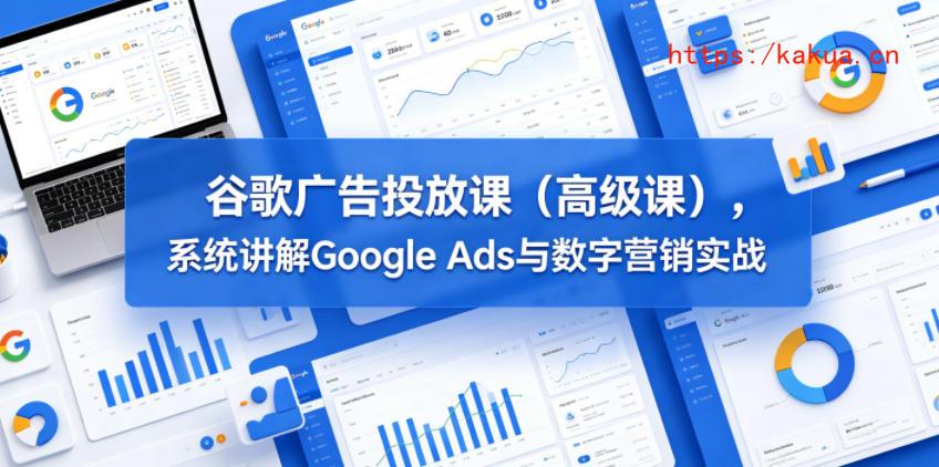 谷歌广告投放课(高级课)，系统讲解Google Ads与数字营销实战-e家网