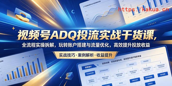 视频号ADQ投流实战干货课，全流程实操拆解，玩转账户搭建与流量优化，高效提升投放收益-e家网