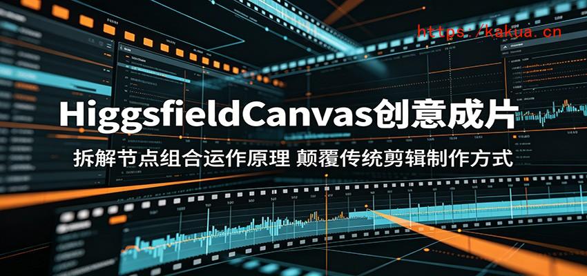 HiggsfieldCanvas创意成片：拆解节点组合运作原理，颠覆传统剪辑制作方式-e家网