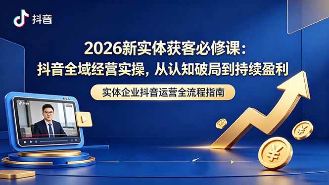 （18503期）2026新实体获客必修课：抖音全域经营实操，从认知破局到持续盈利-e家网