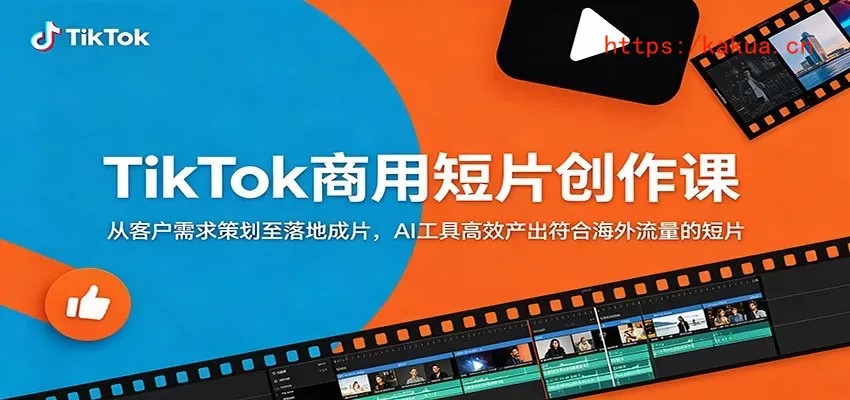 TikTok商用短片创作课：从客户需求策划至落地成片，AI工具高效产出符合海外流量的短片-e家网