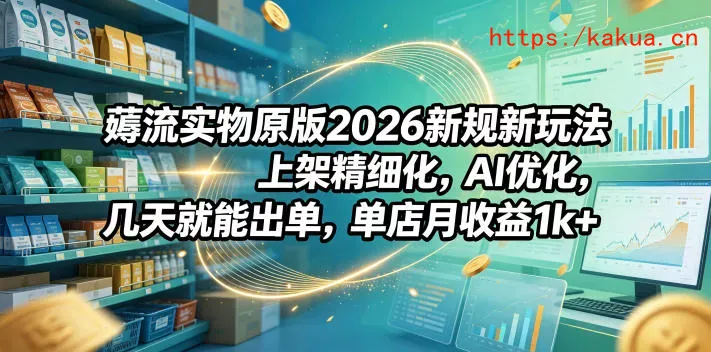 薅流实物原版2026新规新玩法，上架精细化，AI优化，几天就能出单，单店月收益1k+-e家网
