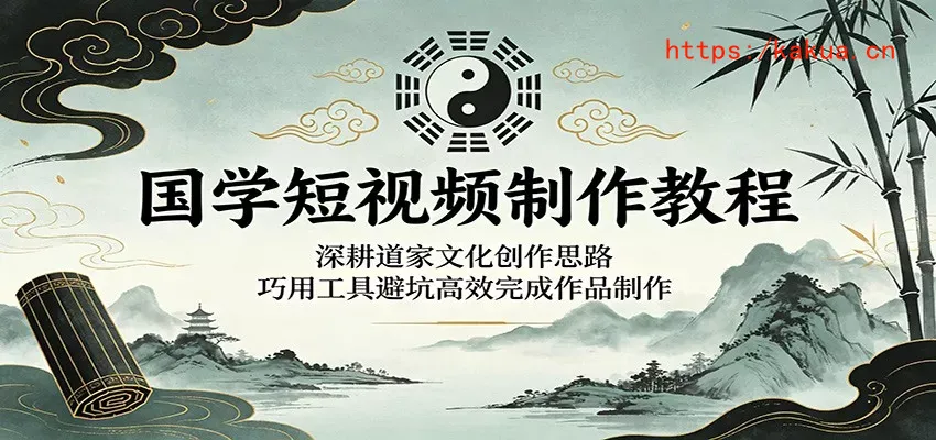 国学短视频制作教程：深耕道家文化创作思路，巧用工具避坑高效完成作品制作-e家网