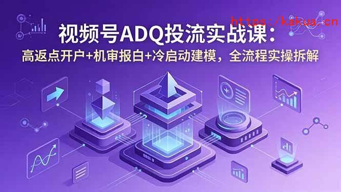 （18623期）视频号ADQ投流实战课：高返点开户+机审报白+冷启动建模，全流程实操拆解-e家网