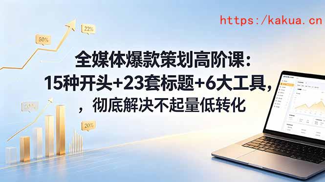 全媒体爆款策划高阶课：15种开头+23套标题+6大工具，彻底解决不起量低转化-e家网