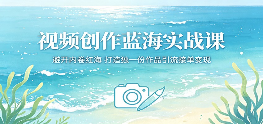 视频创作蓝海实战课：避开内卷红海，打造独一份作品引流接单变现-e家网
