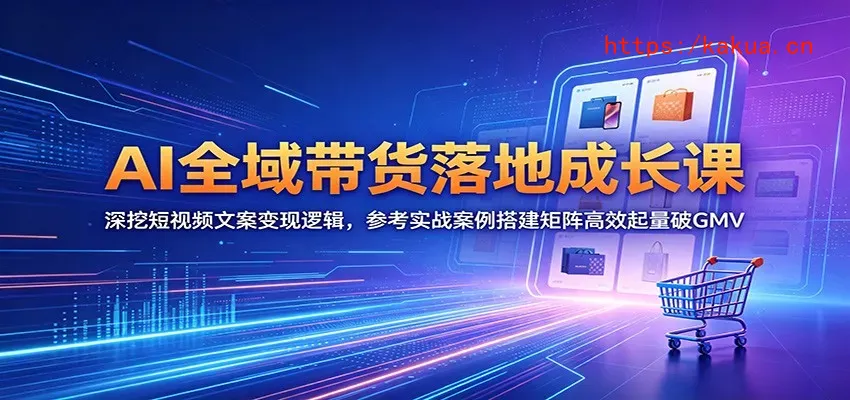 AI全域带货落地成长课：深挖短视频文案变现逻辑，参考实战案例搭建矩阵高效起量破GMV-e家网