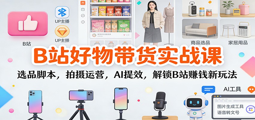 B站好物带货实战课:选品脚本,拍摄运营,AI提效,解锁B站赚钱新玩法-e家网