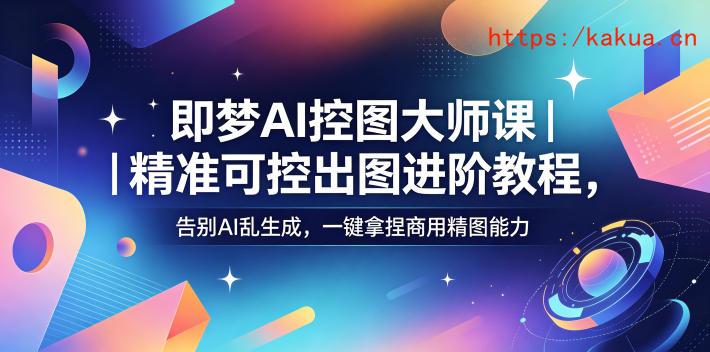 即梦AI控图大师课｜精准可控出图进阶教程，告别AI乱生成，一键拿捏商用精图能力-e家网