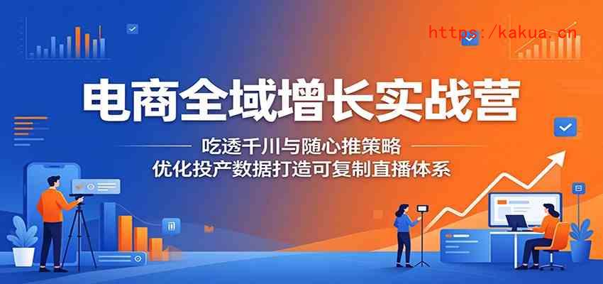 电商全域增长实战营：吃透千川与随心推策略，优化投产数据打造可复制直播体系-e家网
