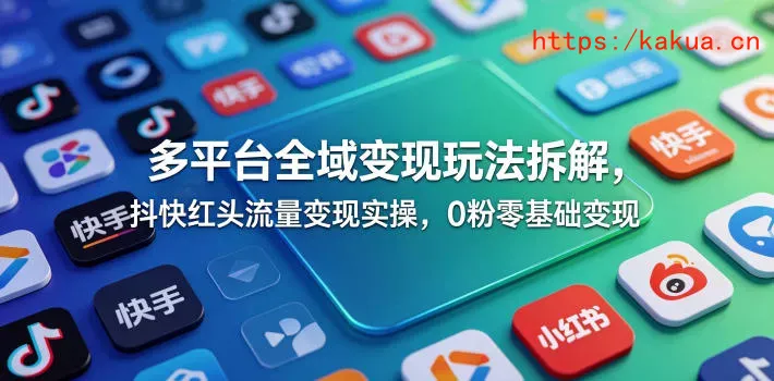 多平台全域变现玩法拆解，抖快红头流量变现实操，0粉零基础变现-e家网
