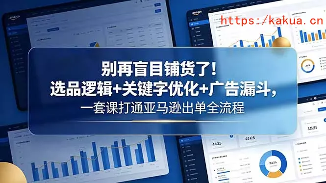 别再盲目铺货了！选品逻辑+关键字优化+广告漏斗，一套课打通亚马逊出单全流程-e家网