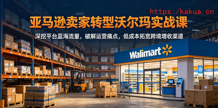 亚马逊卖家转型沃尔玛实战课，深挖平台蓝海流量，破解运营痛点，低成本拓宽跨境增收渠道-e家网