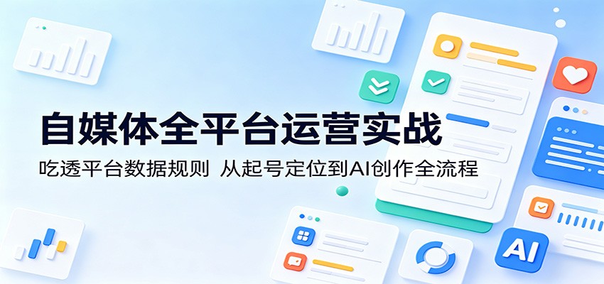 自媒体全平台运营实战:吃透平台数据规则,从起号定位到AI创作全流程-e家网