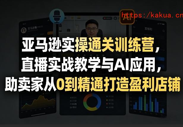 亚马逊实操通关训练营，直播实战教学与AI应用，助卖家从0到精通打造盈利店铺(更新5月23日)-e家网