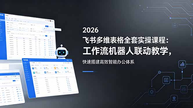 2026飞书多维表格全套实操课程:工作流机器人联动教学,快速搭建高效智能办公体系-e家网