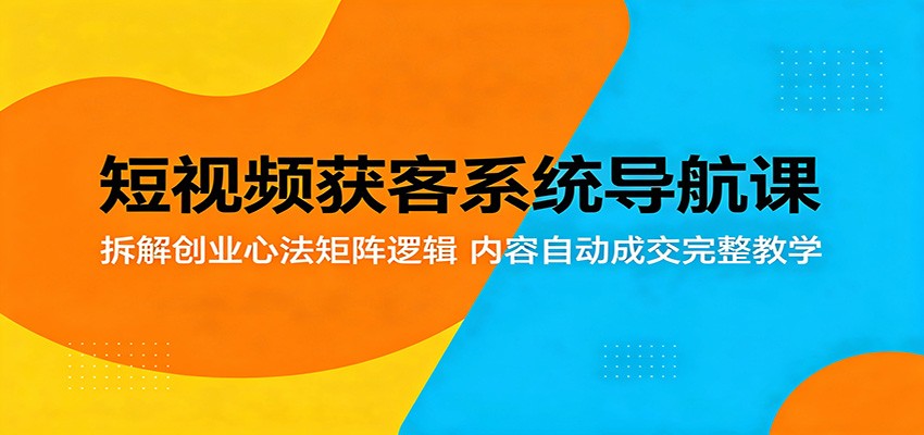 短视频获客系统导航课:拆解创业心法矩阵逻辑,内容自动成交完整教学-e家网