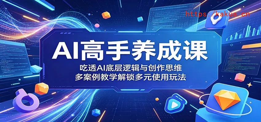 AI高手养成课：吃透AI底层逻辑与创作思维，多案例教学解锁多元使用玩法-e家网