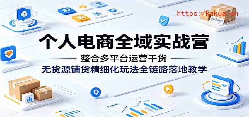 个人电商全域实战营：整合多平台运营干货，无货源铺货精细化玩法全链路落地教学-e家网