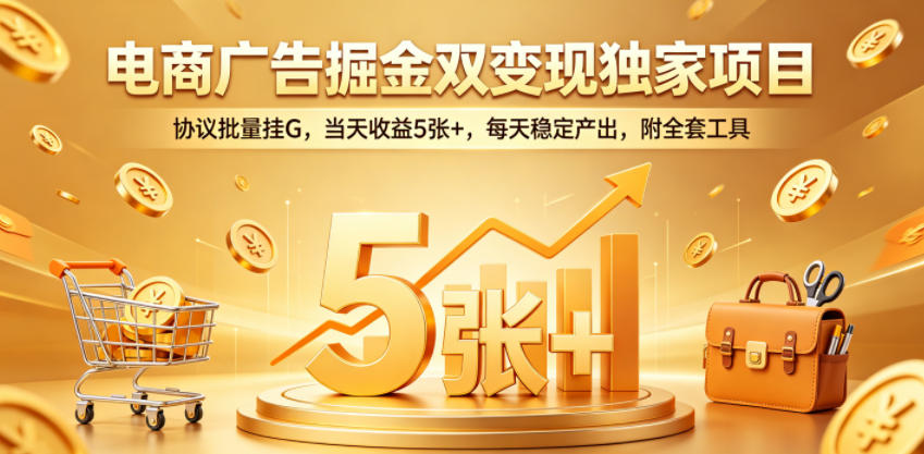 电商广告掘金双变现独家项目，协议批量挂G，当天收益5张+，每天稳定产出，附全套工具【揭秘】-e家网