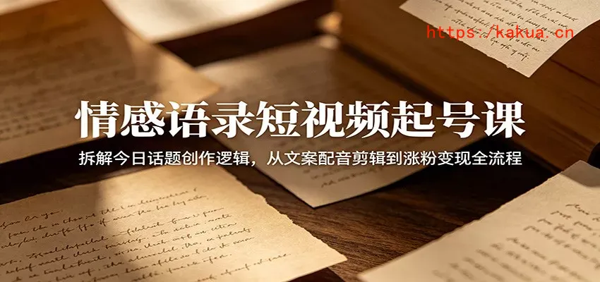 情感语录短视频起号课：拆解今日话题创作逻辑，从文案配音剪辑到涨粉变现全流程-e家网