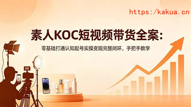 素人KOC短视频带货全案：零基础打通认知起号实操变现完整闭环，手把手教学-e家网