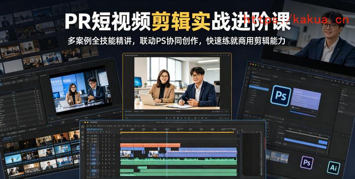 PR短视频剪辑实战进阶课，多案例全技能精讲，联动PS协同创作，快速练就商用剪辑能力-e家网