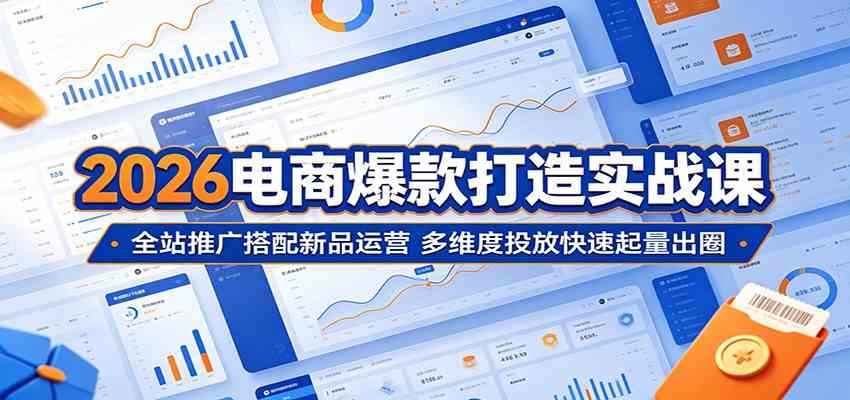 2026电商爆款打造实战课：全站推广搭配新品运营，多维度投放快速起量出圈-e家网