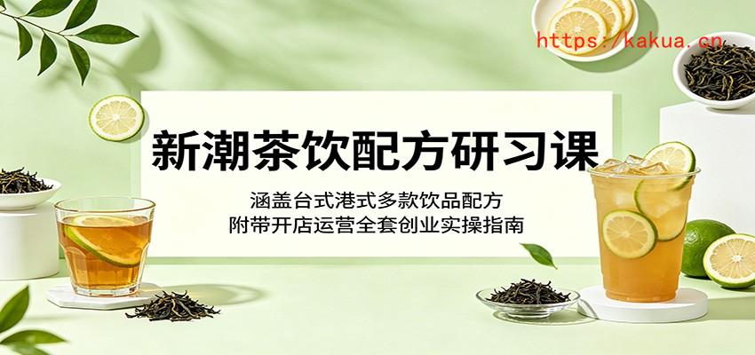 新潮茶饮配方研习课：涵盖台式港式多款饮品配方，附带开店运营全套创业实操指南-e家网