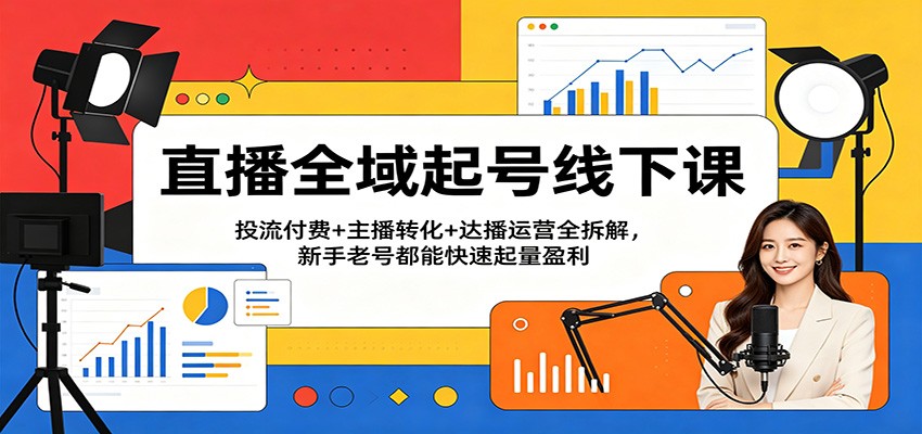 直播全域起号线下课：投流付费+主播转化+达播运营全拆解，新手老号都能快速起量盈利-e家网