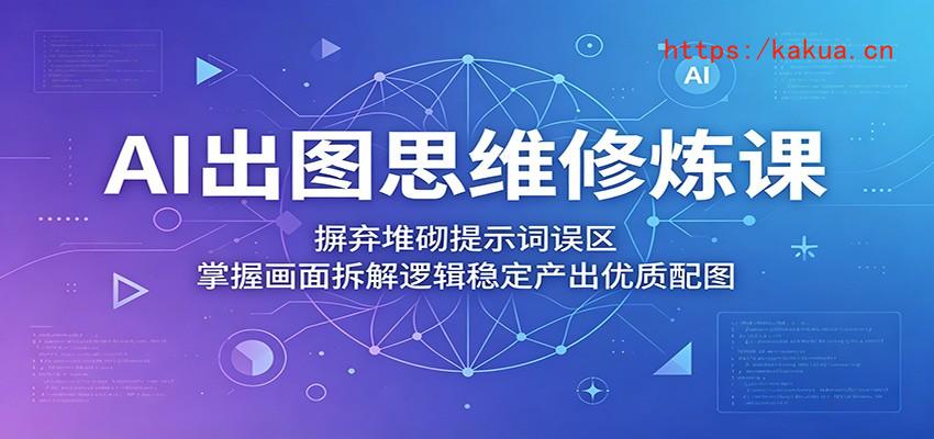 AI出图思维修炼课：摒弃堆砌提示词误区，掌握画面拆解逻辑稳定产出优质配图-e家网