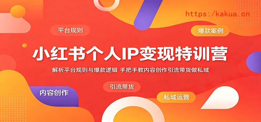 小红书个人IP变现特训营：解析平台规则与爆款逻辑，手把手教内容创作引流带货做私域-e家网