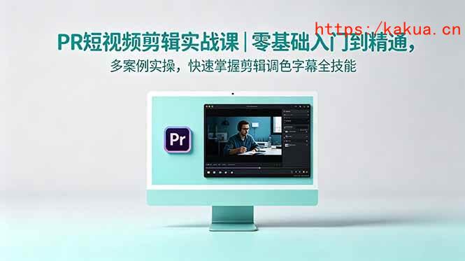 （18633期）PR短视频剪辑实战课｜零基础入门到精通，多案例实操，快速掌握剪辑调色字幕全技能-e家网