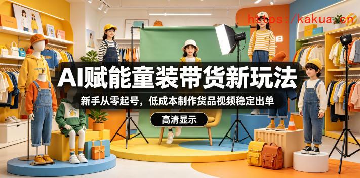 AI赋能童装带货新玩法，新手从零起号，低成本制作货品视频稳定出单-e家网
