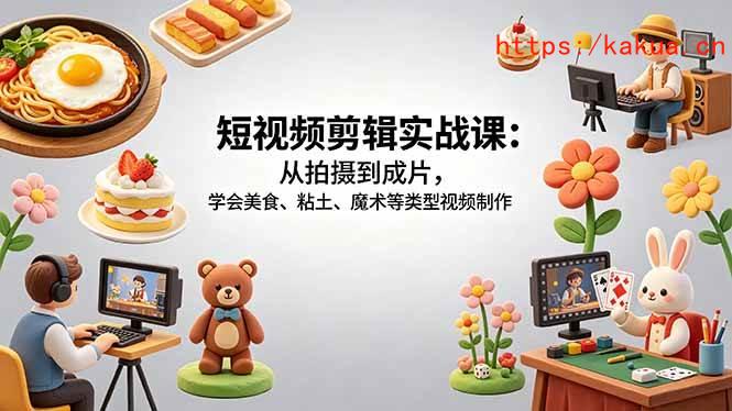 （18375期）短视频剪辑实战课：从拍摄到成片，学会美食、粘土、魔术等类型视频制作-e家网