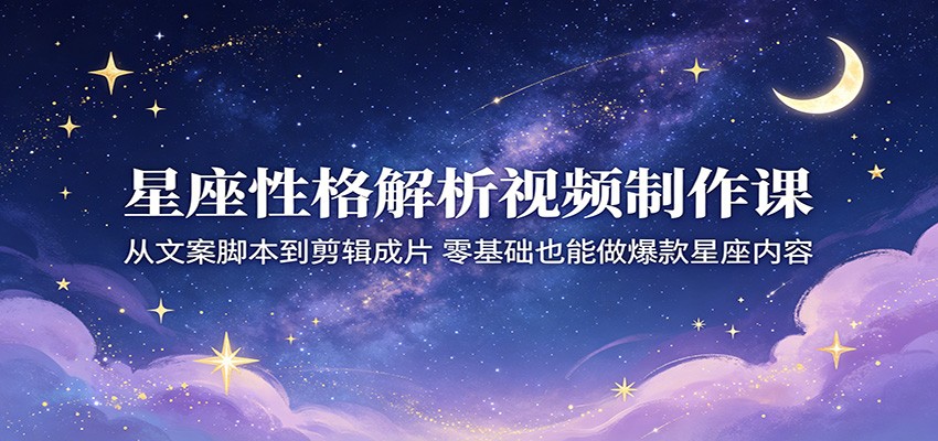 星座性格解析视频制作课:从文案脚本到剪辑成片,零基础也能做爆款星座内容-e家网
