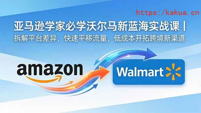 （18635期）亚马逊卖家必学沃尔玛新蓝海实战课｜拆解平台差异，快速平移流量，低成本开拓跨境新渠道-e家网