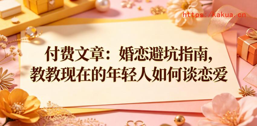 付费文章：婚恋避坑指南，教教现在的年轻人如何谈恋爱-e家网