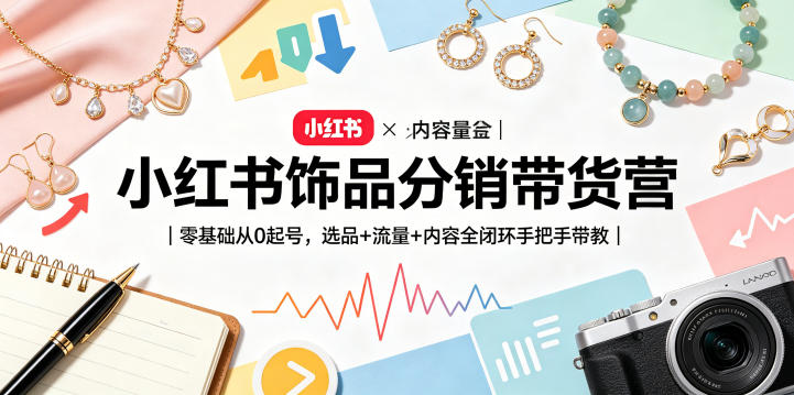 小红书饰品分销带货营|零基础从0起号,选品+流量+内容全闭环手把手带教-e家网