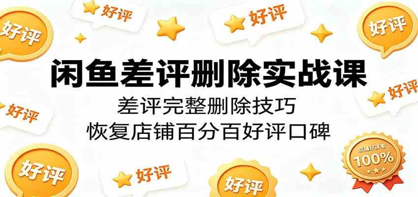 闲鱼差评删除实战课：差评完整删除技巧，恢复店铺百分百好评口碑-e家网